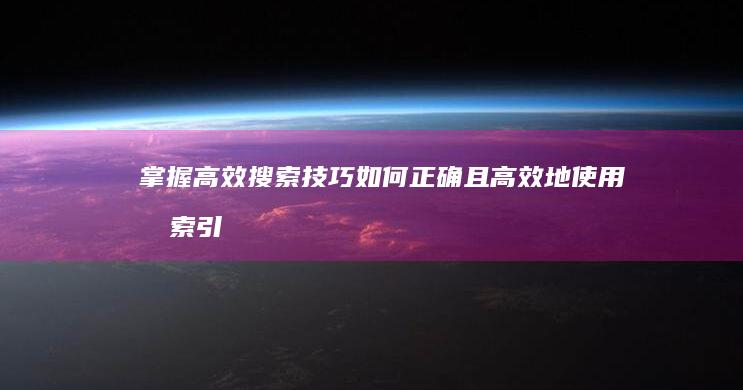 掌握高效搜索技巧：如何正确且高效地使用搜索引擎？